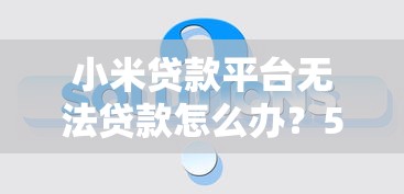 小米贷款平台无法贷款怎么办？5大原因及解决办法全解析