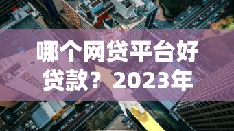 哪个网贷平台好贷款？2023年快速审批、低利率平台推荐