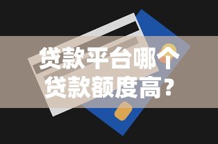 贷款平台哪个贷款额度高？2023年正规高额度平台推荐