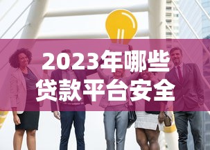 2023年哪些贷款平台安全可靠？这10家正规机构值得信赖