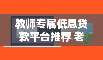 教师专属低息贷款平台推荐 老师如何快速申请低利率信用贷
