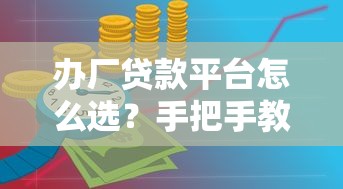 办厂贷款平台怎么选？手把手教你申请低息资金支持