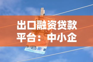 出口融资贷款平台：中小企业跨境贸易的资金解决方案