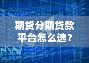 期货分期贷款平台怎么选？5个避坑要点助你安全借贷