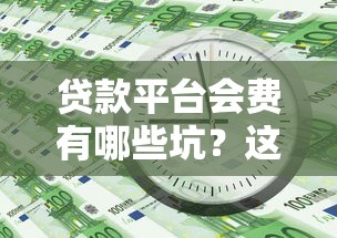 贷款平台会费有哪些坑？这些注意事项你一定要知道