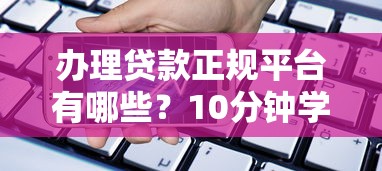 办理贷款正规平台有哪些？10分钟学会识别安全可靠的借贷渠道