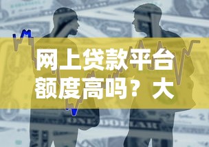 网上贷款平台额度高吗？大额借款申请条件及注意事项