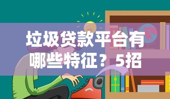 垃圾贷款平台有哪些特征？5招教你避坑不上当