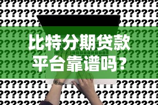 比特分期贷款平台靠谱吗？贷款申请全攻略与真实体验