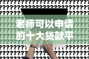 老师可以申请的十大贷款平台推荐：教师专属低息方案盘点