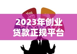 2023年创业贷款正规平台推荐：靠谱渠道全解析