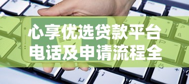 心享优选贷款平台电话及申请流程全解析 心享优选贷款平台电话及申请流程全解析