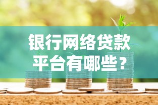 银行网络贷款平台有哪些？全面解析正规渠道与申请技巧