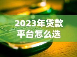2023年贷款平台怎么选？避开这些坑的5个关键技巧