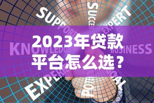 2023年贷款平台怎么选？避开这些坑的5个关键技巧