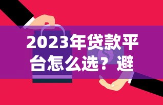 2023年贷款平台怎么选？避开这些坑的5个关键技巧