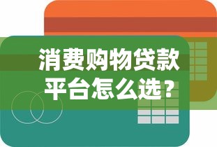 消费购物贷款平台怎么选？10大正规渠道+避坑指南