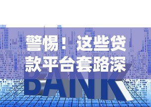 警惕！这些贷款平台套路深，教你识别专坑借款人的陷阱