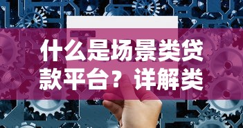 什么是场景类贷款平台？详解类型、优势与选择技巧