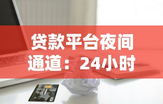 贷款平台夜间通道：24小时快速审核，急需用钱必看攻略