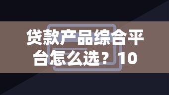 贷款产品综合平台怎么选？10个技巧教你避坑