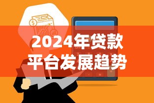 2024年贷款平台发展趋势：合规、科技与用户需求如何重塑行业