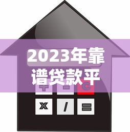 2023年靠谱贷款平台推荐：如何选择最适合你的借贷渠道