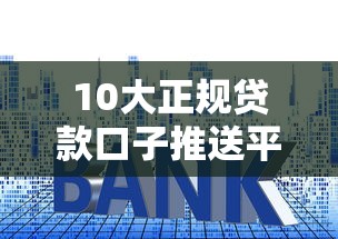 10大正规贷款口子推送平台推荐  快速下款低利率攻略