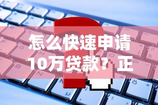 怎么快速申请10万贷款？正规平台选择及申请攻略