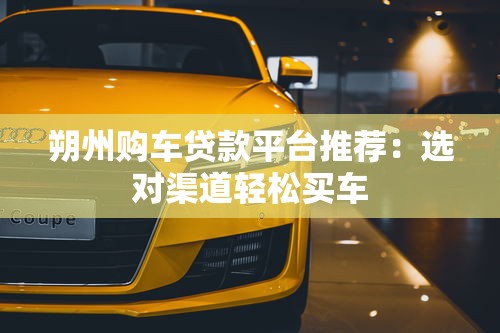 朔州购车贷款平台推荐：选对渠道轻松买车