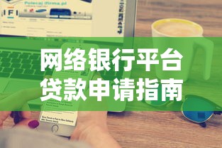 网络银行平台贷款申请指南：流程、利率与避坑技巧