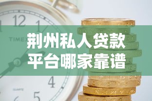 荆州私人贷款平台哪家靠谱？低利率+快速放款指南
