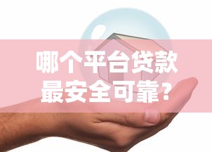 哪个平台贷款最安全可靠？10个正规平台深度解析