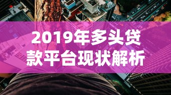 2019年多头贷款平台现状解析：风险、监管与用户生存指南