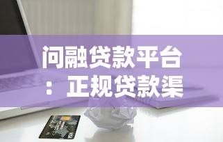问融贷款平台：正规贷款渠道解析与申请指南