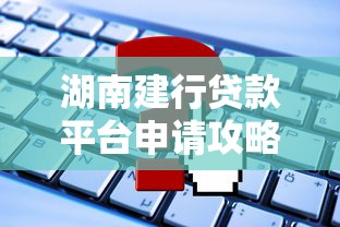 湖南建行贷款平台申请攻略：条件、利率及常见问题解析