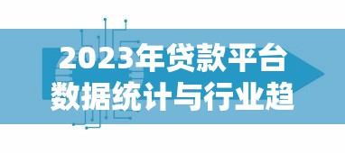 2023年贷款平台数据统计与行业趋势深度解析