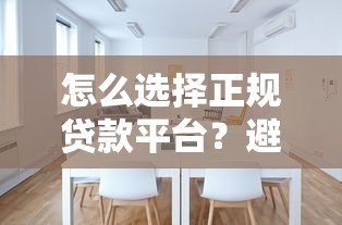 怎么选择正规贷款平台？避坑指南与流程详解