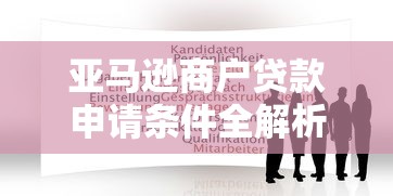 亚马逊商户贷款申请条件全解析：快速解决资金需求