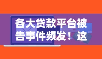 各大贷款平台被告事件频发！这些风险你必须知道