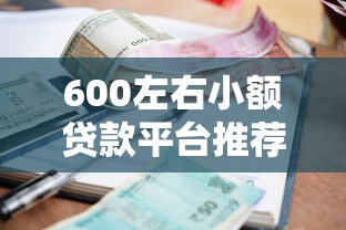 600左右小额贷款平台推荐：低门槛快速到账方案