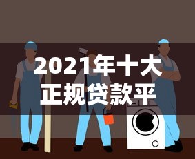 2021年十大正规贷款平台测评：低息安全、快速下款指南