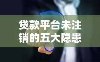 贷款平台未注销的五大隐患及正确处理方法