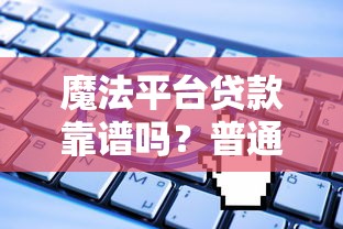 魔法平台贷款靠谱吗？普通人必看的申请攻略与避坑指南