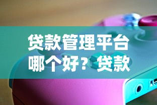 贷款管理平台哪个好？贷款之家高效工具解析