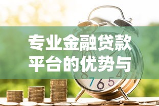专业金融贷款平台的优势与选择指南：如何快速获得安全贷款