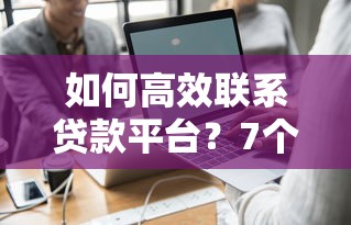 如何高效联系贷款平台？7个实用方法全解析