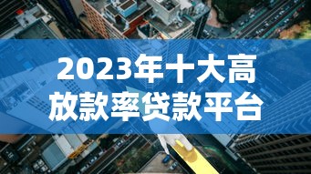 2023年十大高放款率贷款平台推荐：哪个最适合你？