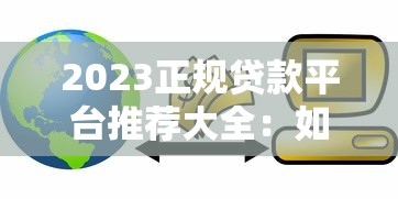 2023正规贷款平台推荐大全：如何安全快速借到钱