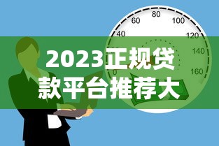 2023正规贷款平台推荐大全：如何安全快速借到钱